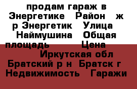 продам гараж в Энергетике › Район ­ ж/р Энергетик › Улица ­ Наймушина › Общая площадь ­ 240 › Цена ­ 2 500 000 - Иркутская обл., Братский р-н, Братск г. Недвижимость » Гаражи   